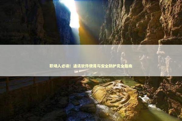 职场人必读！通讯软件使用与安全防护完全指南 IT技术
