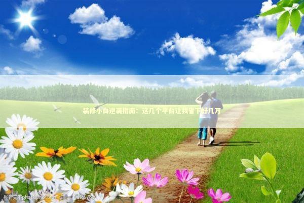 装修小白逆袭指南:这几个平台让我省下好几万 装修小白逆袭指南:这几个平台让我省下好几万 新闻