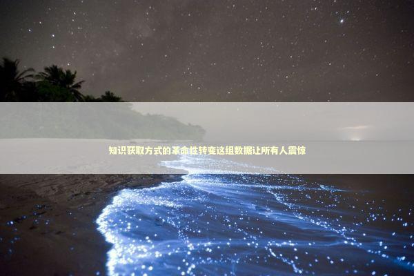 知识获取方式的革命性转变这组数据让所有人震惊